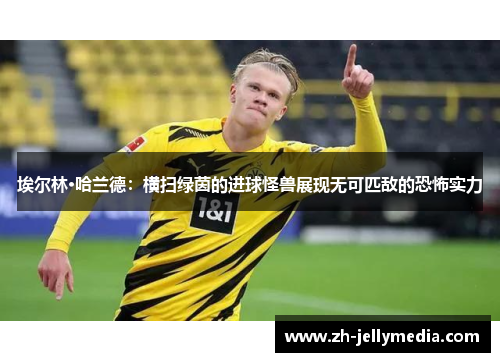 埃尔林·哈兰德：横扫绿茵的进球怪兽展现无可匹敌的恐怖实力