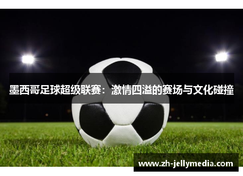 墨西哥足球超级联赛：激情四溢的赛场与文化碰撞