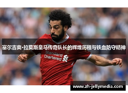 塞尔吉奥·拉莫斯皇马传奇队长的辉煌历程与铁血防守精神