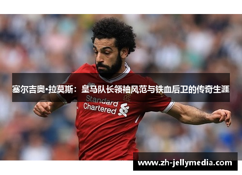 塞尔吉奥·拉莫斯：皇马队长领袖风范与铁血后卫的传奇生涯