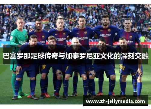 巴塞罗那足球传奇与加泰罗尼亚文化的深刻交融