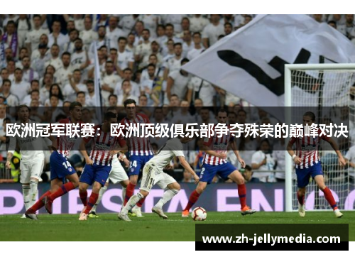 欧洲冠军联赛：欧洲顶级俱乐部争夺殊荣的巅峰对决