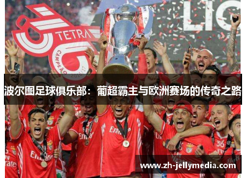 波尔图足球俱乐部：葡超霸主与欧洲赛场的传奇之路