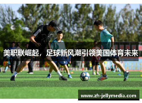 美职联崛起，足球新风潮引领美国体育未来