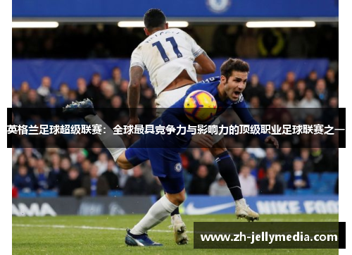 英格兰足球超级联赛：全球最具竞争力与影响力的顶级职业足球联赛之一