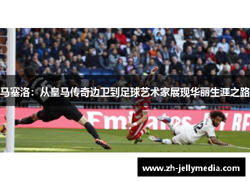 马塞洛：从皇马传奇边卫到足球艺术家展现华丽生涯之路