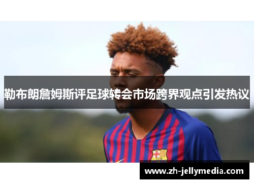 勒布朗詹姆斯评足球转会市场跨界观点引发热议