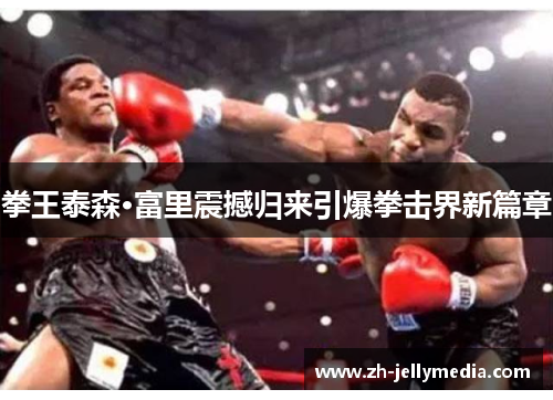 拳王泰森·富里震撼归来引爆拳击界新篇章