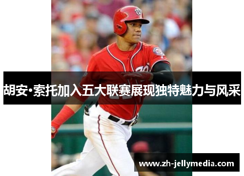 胡安·索托加入五大联赛展现独特魅力与风采