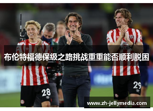 布伦特福德保级之路挑战重重能否顺利脱困