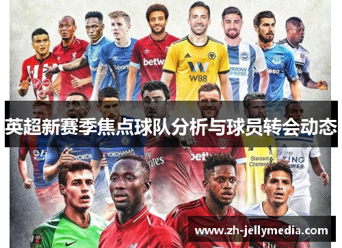 英超新赛季焦点球队分析与球员转会动态