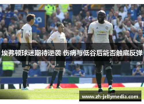 埃弗顿球迷期待逆袭 伤病与低谷后能否触底反弹