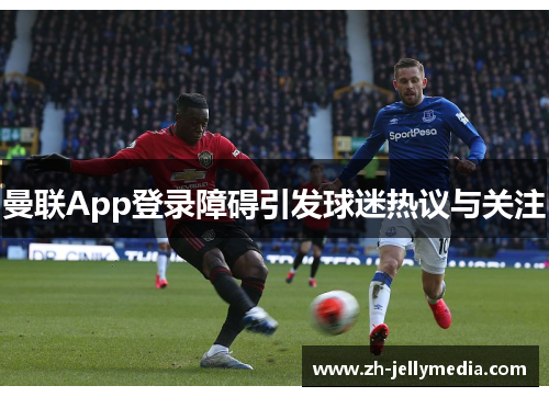 曼联App登录障碍引发球迷热议与关注