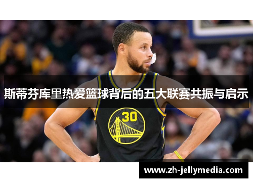 斯蒂芬库里热爱篮球背后的五大联赛共振与启示
