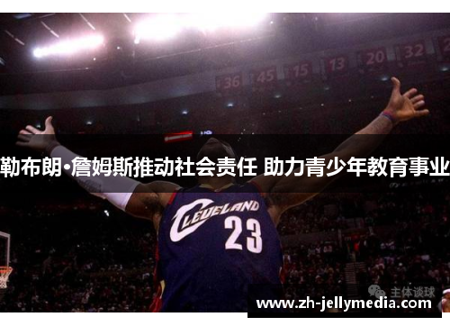 勒布朗·詹姆斯推动社会责任 助力青少年教育事业