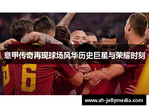 意甲传奇再现球场风华历史巨星与荣耀时刻
