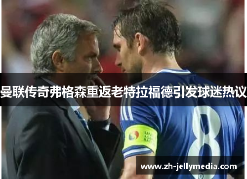 曼联传奇弗格森重返老特拉福德引发球迷热议