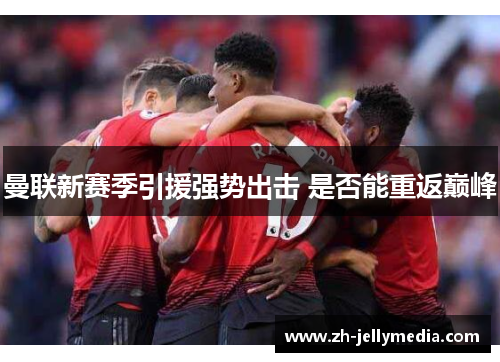 曼联新赛季引援强势出击 是否能重返巅峰