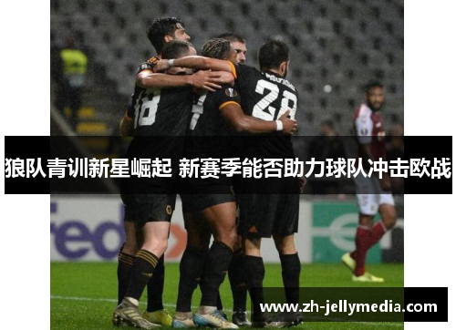 狼队青训新星崛起 新赛季能否助力球队冲击欧战