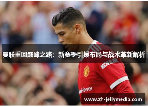 曼联重回巅峰之路：新赛季引援布局与战术革新解析