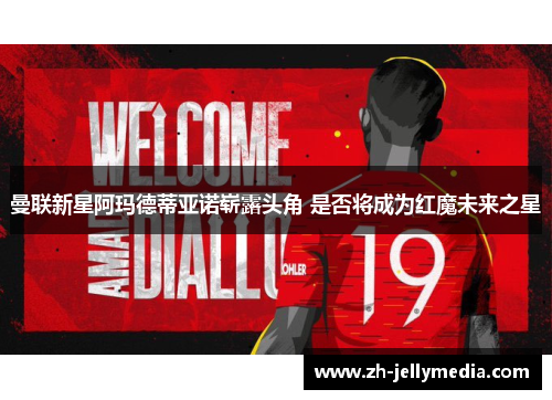 曼联新星阿玛德蒂亚诺崭露头角 是否将成为红魔未来之星