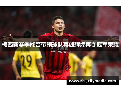 梅西新赛季能否带领球队再创辉煌再夺冠军荣耀