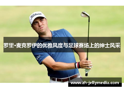 罗里·麦克罗伊的优雅风度与足球赛场上的绅士风采